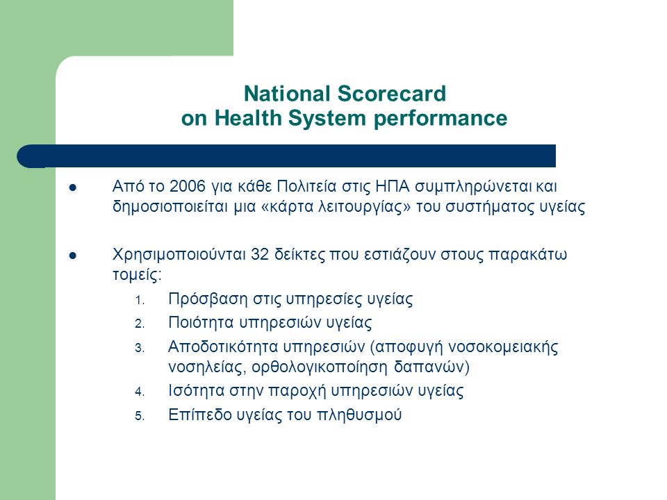National Scorecard on Health System performance Από το 2006 για κάθε Πολιτεία στις ΗΠΑ συμπληρώνεται και δημοσιοποιείται μια «κάρτα λειτουργίας» του συστήματος υγείας Χρησιμοποιούνται 32 δείκτες που εστιάζουν στους παρακάτω τομείς: 1.