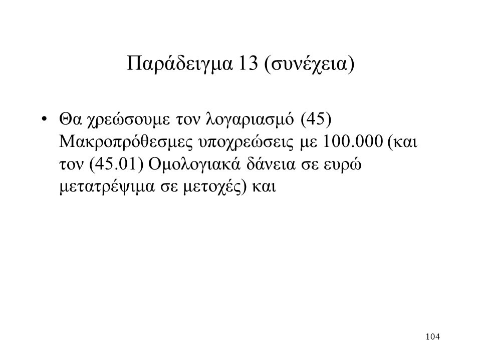 104 Παράδειγμα 13 (συνέχεια) Θα χρεώσουμε τον λογαριασμό (45) Μακροπρόθεσμες υποχρεώσεις με (και τον (45.01) Ομολογιακά δάνεια σε ευρώ μετατρέψιμα σε μετοχές) και