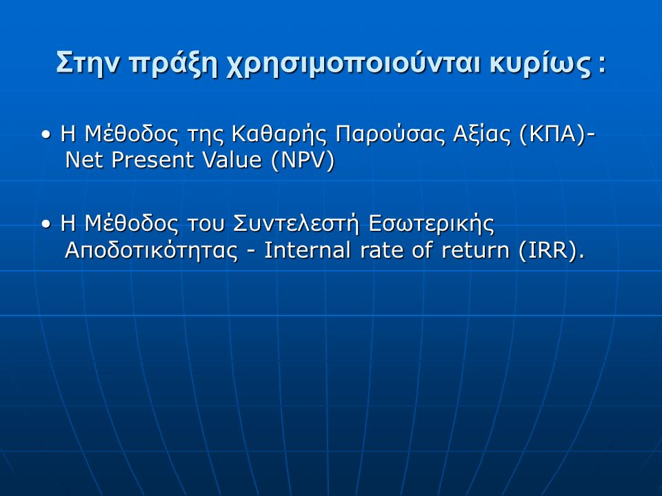 Στην πράξη χρησιμοποιούνται κυρίως : H Μέθοδος της Καθαρής Παρούσας Αξίας (ΚΠΑ)- Net Present Value (NPV) H Μέθοδος της Καθαρής Παρούσας Αξίας (ΚΠΑ)- Net Present Value (NPV) H Μέθοδος του Συντελεστή Εσωτερικής Αποδοτικότητας - Internal rate of return (IRR).