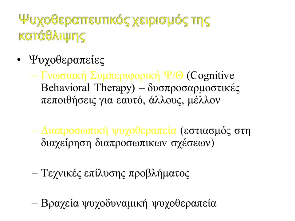 Ψυχοθεραπείες –Γνωσιακή Συμπεριφορική Ψ/Θ (Cognitive Behavioral Therapy) – δυσπροσαρμοστικές πεποιθήσεις για εαυτό, άλλους, μέλλον –Διαπροσωπική ψυχοθεραπεία (εστιασμός στη διαχείρηση διαπροσωπικων σχέσεων) –Τεχνικές επίλυσης προβλήματος –Βραχεία ψυχοδυναμική ψυχοθεραπεία