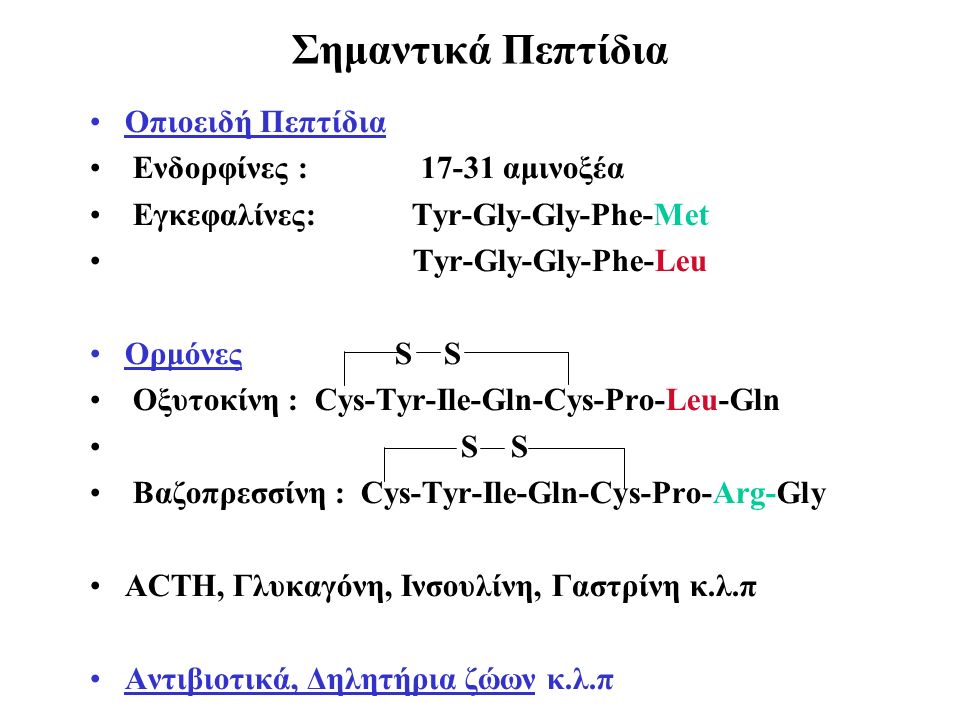 Σημαντικά Πεπτίδια Οπιοειδή Πεπτίδια Ενδορφίνες : αμινοξέα Εγκεφαλίνες: Tyr-Gly-Gly-Phe-Met Tyr-Gly-Gly-Phe-Leu Oρμόνες S S Οξυτοκίνη : Cys-Tyr-Ile-Gln-Cys-Pro-Leu-Gln S S Bαζοπρεσσίνη : Cys-Tyr-Ile-Gln-Cys-Pro-Arg-Gly ACTH, Γλυκαγόνη, Ινσουλίνη, Γαστρίνη κ.λ.π Αντιβιοτικά, Δηλητήρια ζώων κ.λ.π