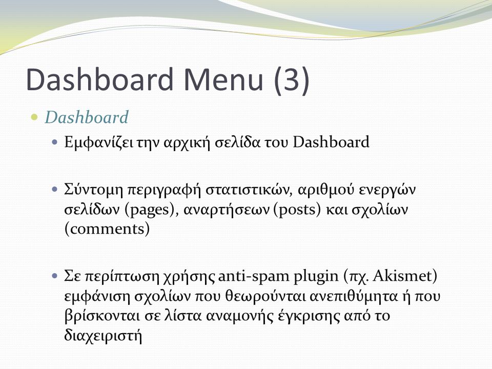 Dashboard Menu (3) Dashboard Εμφανίζει την αρχική σελίδα του Dashboard Σύντομη περιγραφή στατιστικών, αριθμού ενεργών σελίδων (pages), αναρτήσεων (posts) και σχολίων (comments) Σε περίπτωση χρήσης anti-spam plugin (πχ.