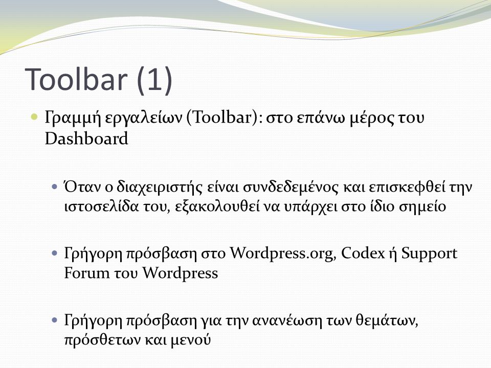 Toolbar (1) Γραμμή εργαλείων (Toolbar): στο επάνω μέρος του Dashboard Όταν ο διαχειριστής είναι συνδεδεμένος και επισκεφθεί την ιστοσελίδα του, εξακολουθεί να υπάρχει στο ίδιο σημείο Γρήγορη πρόσβαση στο Wordpress.org, Codex ή Support Forum του Wordpress Γρήγορη πρόσβαση για την ανανέωση των θεμάτων, πρόσθετων και μενού