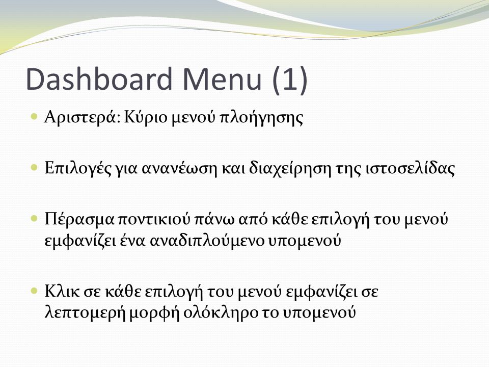 Dashboard Menu (1) Αριστερά: Κύριο μενού πλοήγησης Επιλογές για ανανέωση και διαχείρηση της ιστοσελίδας Πέρασμα ποντικιού πάνω από κάθε επιλογή του μενού εμφανίζει ένα αναδιπλούμενο υπομενού Κλικ σε κάθε επιλογή του μενού εμφανίζει σε λεπτομερή μορφή ολόκληρο το υπομενού