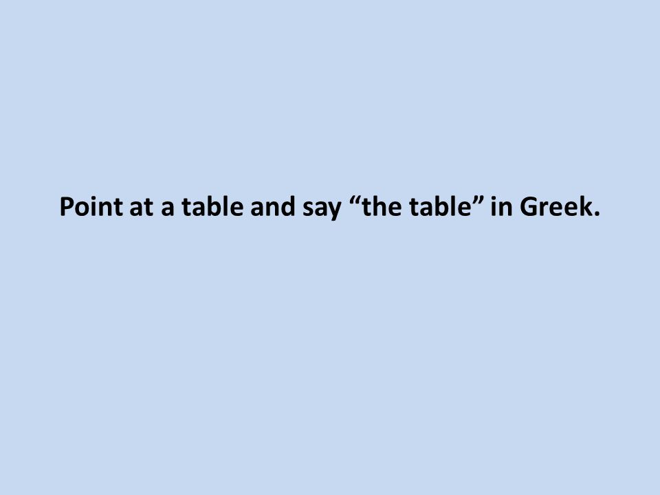 Point at a table and say the table in Greek.