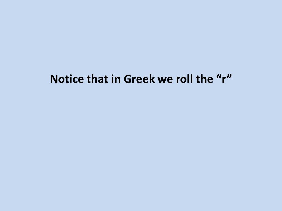 Notice that in Greek we roll the r