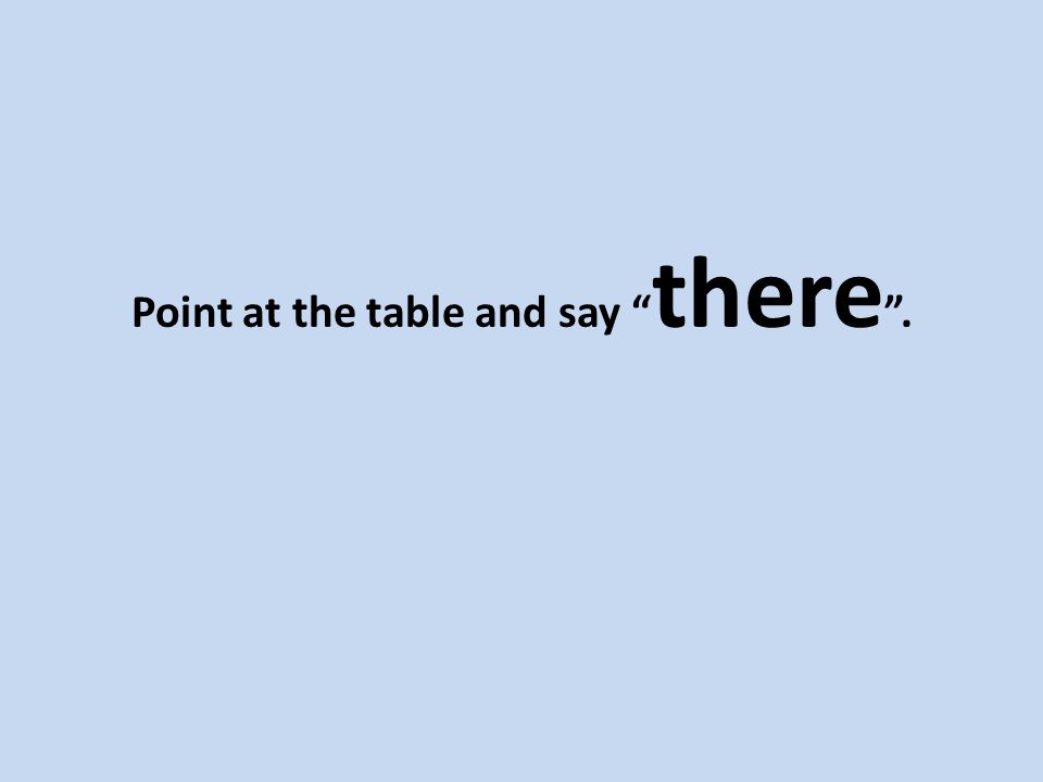 Point at the table and say there .