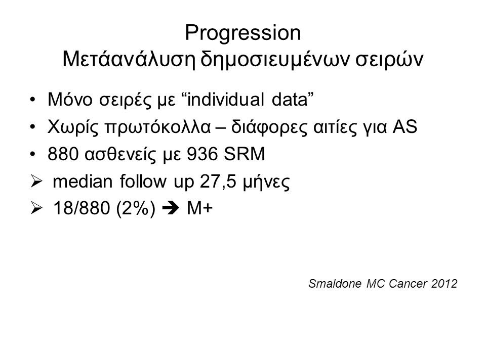 Progression Μετάανάλυση δημοσιευμένων σειρών Μόνο σειρές με individual data Χωρίς πρωτόκολλα – διάφορες αιτίες για AS 880 ασθενείς με 936 SRM  median follow up 27,5 μήνες  18/880 (2%)  Μ+ Smaldone MC Cancer 2012