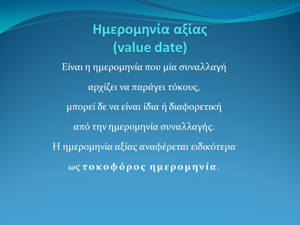 Ημερομηνία αξίας (value date) Είναι η ημερομηνία που μία συναλλαγή αρχίζει να παράγει τόκους, μπορεί δε να είναι ίδια ή διαφορετική από την ημερομηνία συναλλαγής.