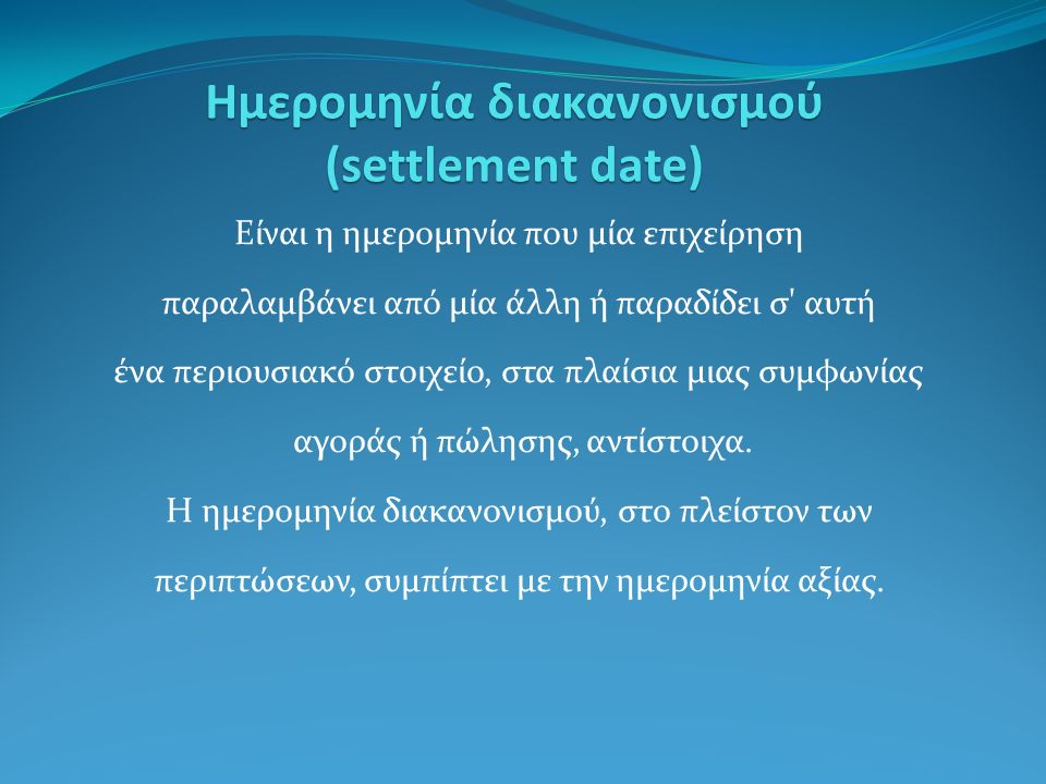 Ημερομηνία διακανονισμού (settlement date) Είναι η ημερομηνία που μία επιχείρηση παραλαμβάνει από μία άλλη ή παραδίδει σ αυτή ένα περιουσιακό στοιχείο, στα πλαίσια μιας συμφωνίας αγοράς ή πώλησης, αντίστοιχα.