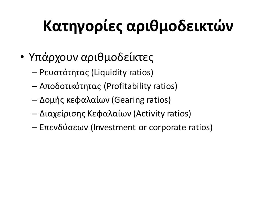 Κατηγορίες αριθμοδεικτών Υπάρχουν αριθμοδείκτες – Ρευστότητας (Liquidity ratios) – Αποδοτικότητας (Profitability ratios) – Δομής κεφαλαίων (Gearing ratios) – Διαχείρισης Κεφαλαίων (Activity ratios) – Επενδύσεων (Investment or corporate ratios)