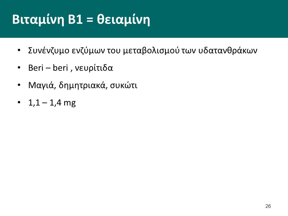 26 Βιταμίνη Β1 = θειαμίνη Συνένζυμο ενζύμων του μεταβολισμού των υδατανθράκων Beri – beri, νευρίτιδα Μαγιά, δημητριακά, συκώτι 1,1 – 1,4 mg