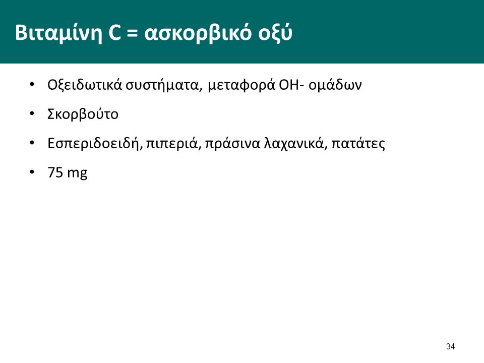 34 Βιταμίνη C = ασκορβικό οξύ Οξειδωτικά συστήματα, μεταφορά ΟΗ- ομάδων Σκορβούτο Εσπεριδοειδή, πιπεριά, πράσινα λαχανικά, πατάτες 75 mg