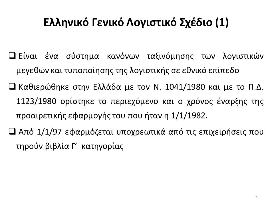 Ελληνικό Γενικό Λογιστικό Σχέδιο (1)  Είναι ένα σύστημα κανόνων ταξινόμησης των λογιστικών μεγεθών και τυποποίησης της λογιστικής σε εθνικό επίπεδο  Καθιερώθηκε στην Ελλάδα με τον Ν.