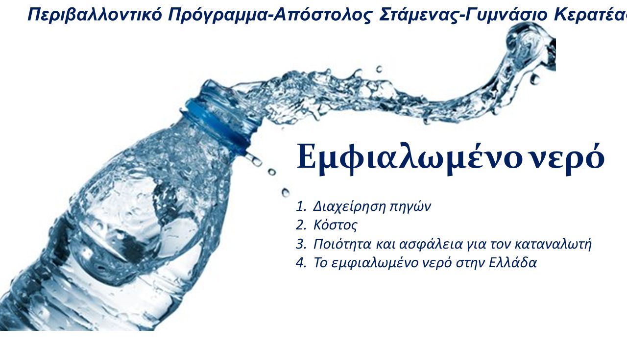 Εμφιαλωμένο νερό 1.Διαχείρηση πηγών 2.Κόστος 3.Ποιότητα και ασφάλεια για τον καταναλωτή 4.Το εμφιαλωμένο νερό στην Ελλάδα Περιβαλλοντικό Πρόγραμμα-Απόστολος Στάμενας-Γυμνάσιο Κερατέας
