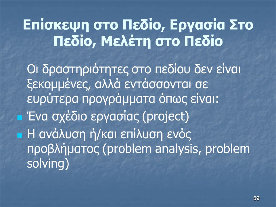 59 Επίσκεψη στο Πεδίο, Εργασία Στο Πεδίο, Μελέτη στο Πεδίο Οι δραστηριότητες στο πεδίου δεν είναι ξεκομμένες, αλλά εντάσσονται σε ευρύτερα προγράμματα όπως είναι: Ένα σχέδιο εργασίας (project) Η ανάλυση ή/και επίλυση ενός προβλήματος (problem analysis, problem solving)