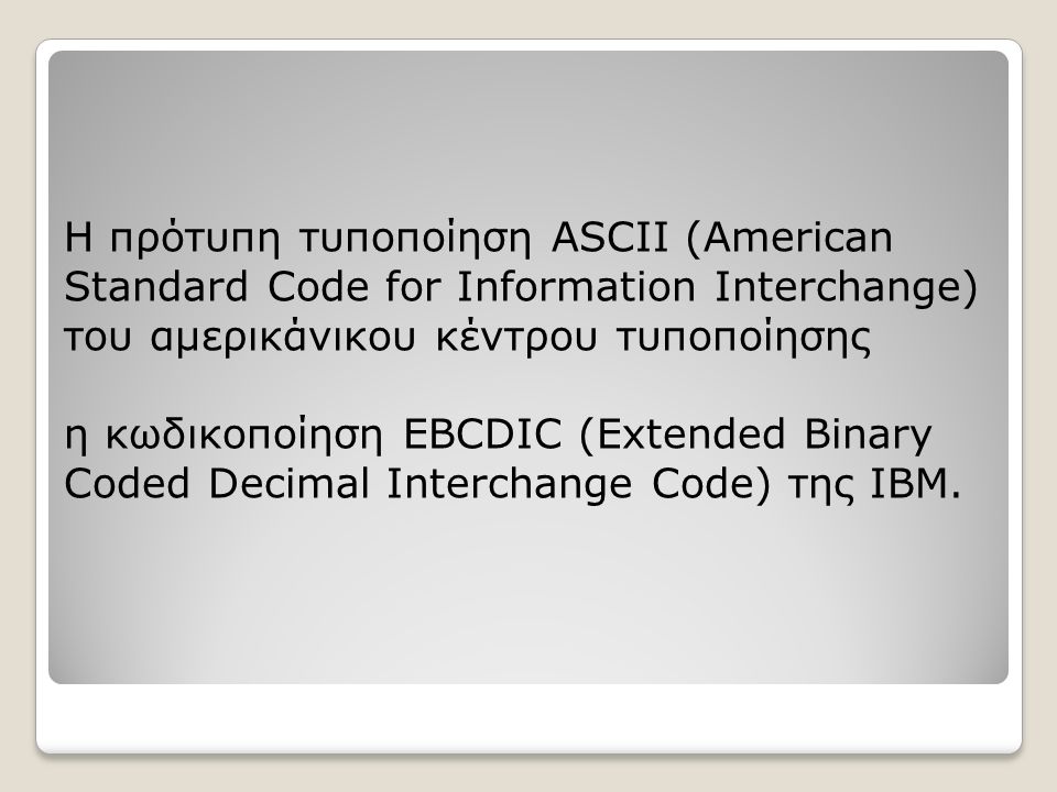 H πρότυπη τυποποίηση ASCII (American Standard Code for Information Interchange) του αμερικάνικου κέντρου τυποποίησης η κωδικοποίηση EBCDIC (Extended Binary Coded Decimal Interchange Code) της IBM.