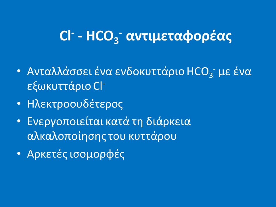 Cl - - HCO 3 - αντιμεταφορέας Ανταλλάσσει ένα ενδοκυττάριο HCO 3 - με ένα εξωκυττάριο Cl - Ηλεκτροουδέτερος Ενεργοποιείται κατά τη διάρκεια αλκαλοποίησης του κυττάρου Αρκετές ισομορφές