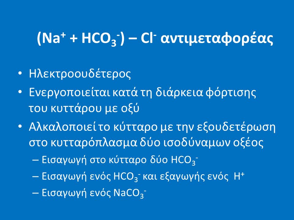 (Νa + + HCO 3 - ) – Cl - αντιμεταφορέας Ηλεκτροουδέτερος Ενεργοποιείται κατά τη διάρκεια φόρτισης του κυττάρου με οξύ Αλκαλοποιεί το κύτταρο με την εξουδετέρωση στο κυτταρόπλασμα δύο ισοδύναμων οξέος – Εισαγωγή στο κύτταρο δύο HCO 3 - – Εισαγωγή ενός HCO 3 - και εξαγωγής ενός Η + – Εισαγωγή ενός NaCO 3 -