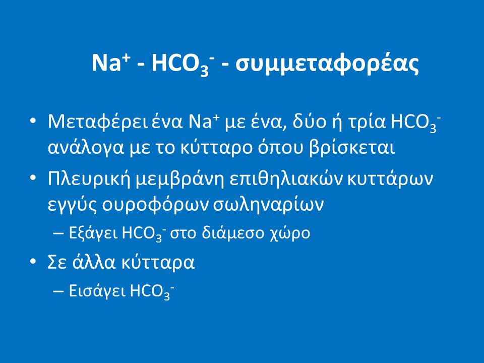 Na + - HCO συμμεταφορέας Μεταφέρει ένα Na + με ένα, δύο ή τρία HCO 3 - ανάλογα με το κύτταρο όπου βρίσκεται Πλευρική μεμβράνη επιθηλιακών κυττάρων εγγύς ουροφόρων σωληναρίων – Εξάγει HCO 3 - στο διάμεσο χώρο Σε άλλα κύτταρα – Εισάγει HCO 3 -