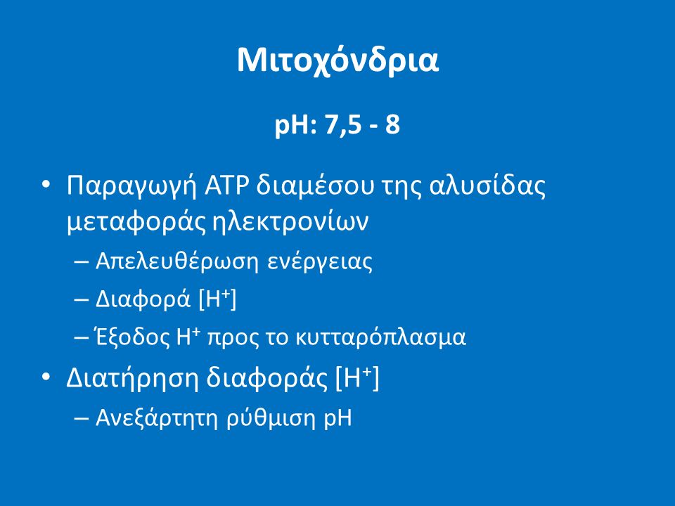 Μιτοχόνδρια pH: 7,5 - 8 Παραγωγή ATP διαμέσου της αλυσίδας μεταφοράς ηλεκτρονίων – Απελευθέρωση ενέργειας – Διαφορά [Η + ] – Έξοδος H + προς το κυτταρόπλασμα Διατήρηση διαφοράς [Η + ] – Ανεξάρτητη ρύθμιση pH