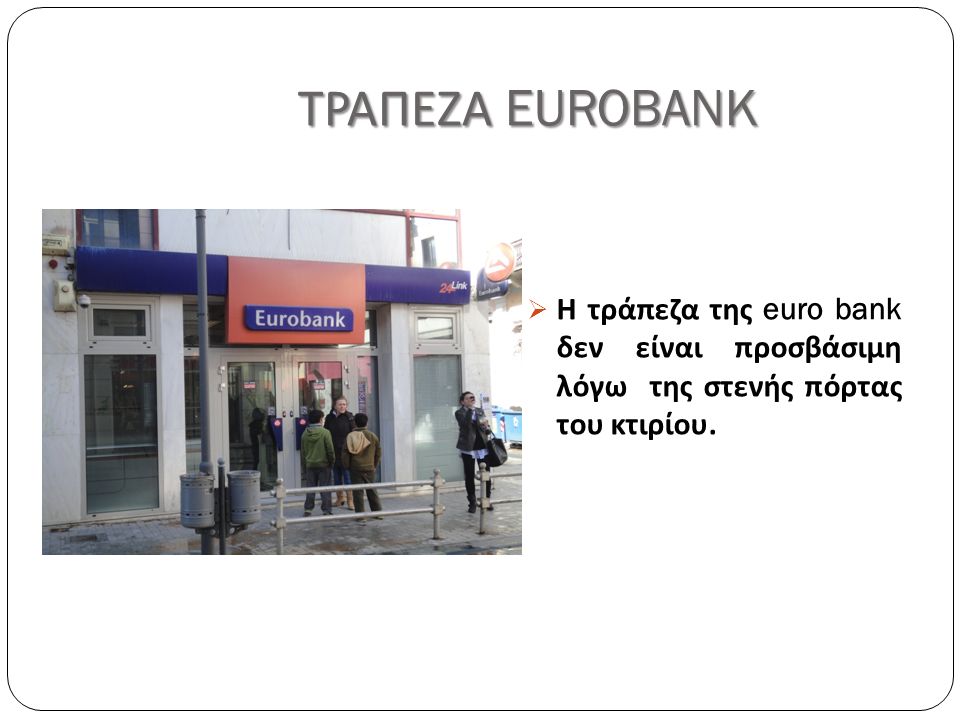 ΤΡΑΠΕΖΑ EUROBANK  Η τράπεζα της euro bank δεν είναι προσβάσιμη λόγω της στενής πόρτας του κτιρίου.
