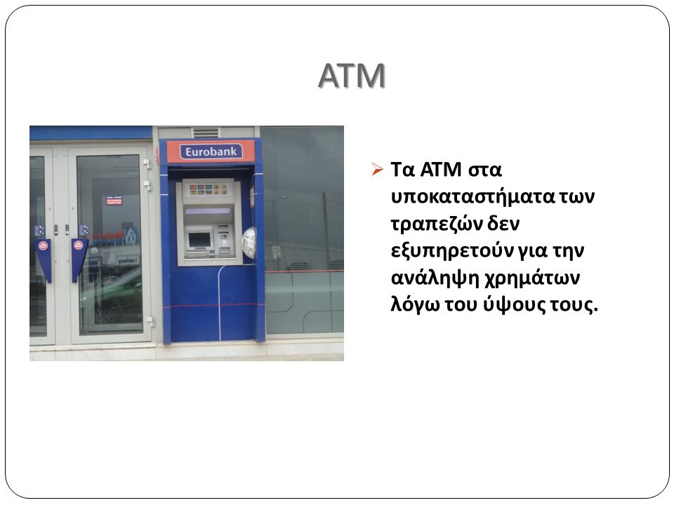 ΑΤΜ ΑΤΜ  Τα ΑΤΜ στα υποκαταστήματα των τραπεζών δεν εξυπηρετούν για την ανάληψη χρημάτων λόγω του ύψους τους.