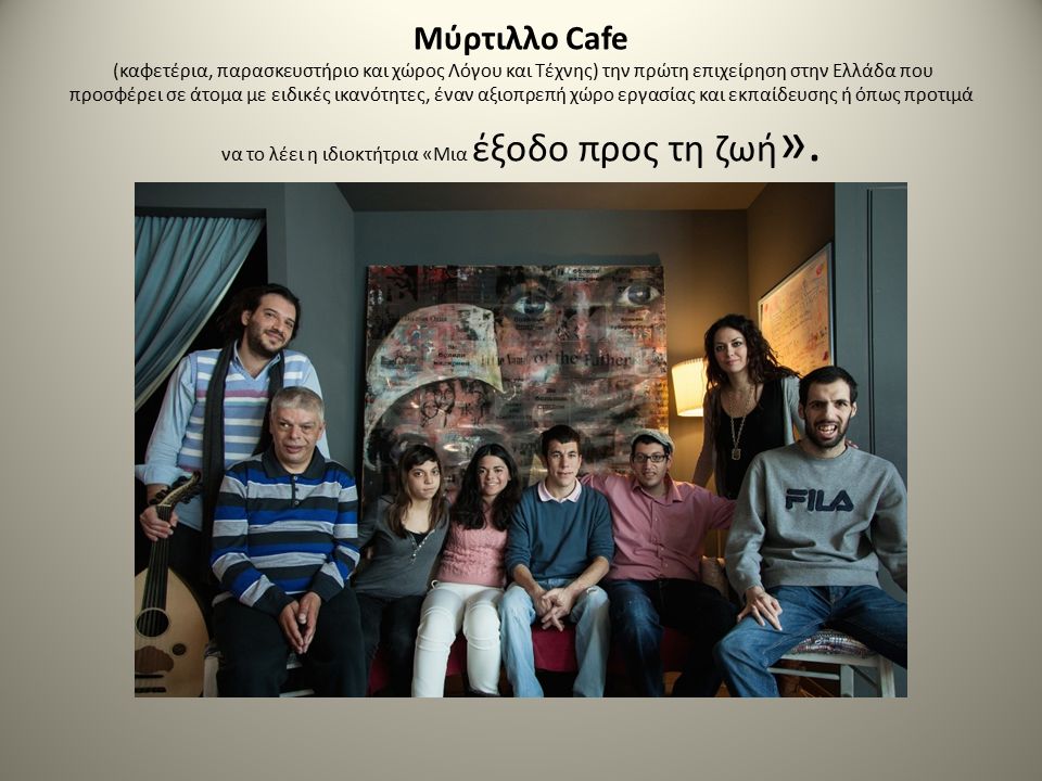 Μύρτιλλο Cafe (καφετέρια, παρασκευστήριο και χώρος Λόγου και Τέχνης) την πρώτη επιχείρηση στην Ελλάδα που προσφέρει σε άτομα με ειδικές ικανότητες, έναν αξιοπρεπή χώρο εργασίας και εκπαίδευσης ή όπως προτιμά να το λέει η ιδιοκτήτρια «Μια έξοδο προς τη ζωή ».