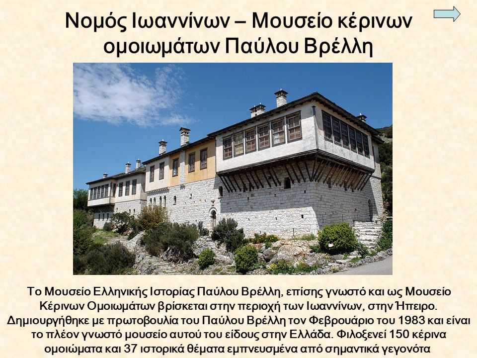 Νομός Ιωαννίνων – Μουσείο κέρινων ομοιωμάτων Παύλου Βρέλλη Το Μουσείο Ελληνικής Ιστορίας Παύλου Βρέλλη, επίσης γνωστό και ως Μουσείο Κέρινων Ομοιωμάτων βρίσκεται στην περιοχή των Ιωαννίνων, στην Ήπειρο.