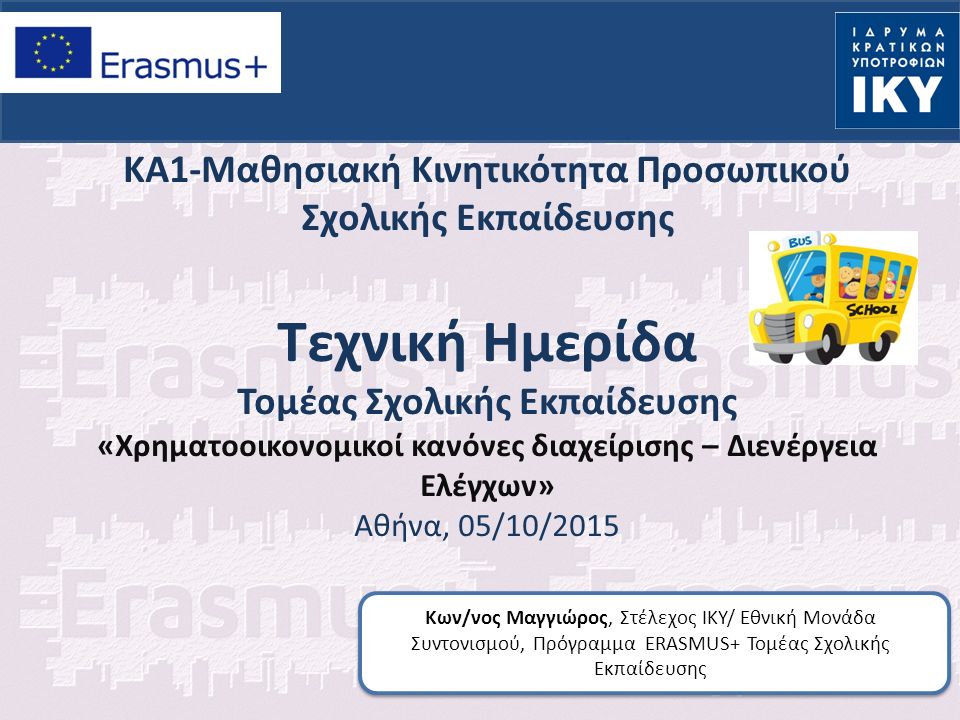 ΚΑ1-Μαθησιακή Κινητικότητα Προσωπικού Σχολικής Εκπαίδευσης Τεχνική Ημερίδα Τομέας Σχολικής Εκπαίδευσης «Χρηματοοικονομικοί κανόνες διαχείρισης – Διενέργεια Ελέγχων» Αθήνα, 05/10/2015 Κων/νος Μαγγιώρος, Στέλεχος ΙΚΥ/ Εθνική Μονάδα Συντονισμού, Πρόγραμμα ERASMUS+ Τομέας Σχολικής Εκπαίδευσης