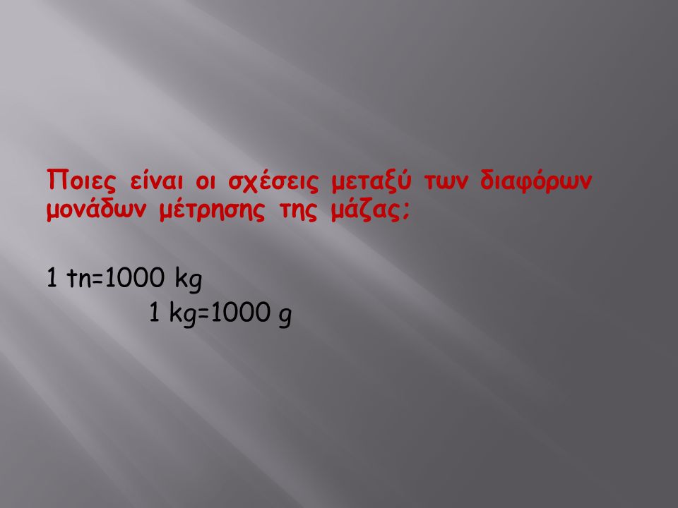 Ποιες είναι οι σχέσεις μεταξύ των διαφόρων μονάδων μέτρησης της μάζας; 1 tn=1000 kg 1 kg=1000 g