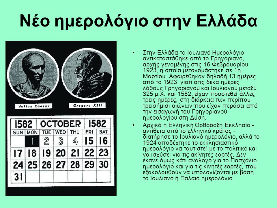 Νέο ημερολόγιο στην Ελλάδα Στην Ελλάδα το Ιουλιανό Ημερολόγιο αντικαταστάθηκε από το Γρηγοριανό, αρχής γενομένης στις 16 Φεβρουαρίου 1923, η οποία μετονομάστηκε σε 1η Μαρτίου.