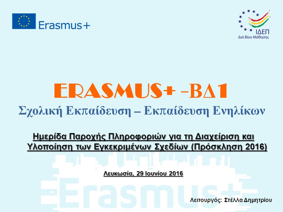 ERASMUS+ - ΒΔ 1 Σχολική Εκ π αίδευση – Εκ π αίδευση Ενηλίκων Ημερίδα Παροχής Πληροφοριών για τη Διαχείριση και Υλοποίηση των Εγκεκριμένων Σχεδίων (Πρόσκληση 2016) Λευκωσία, 29 Ιουνίου 2016 Λειτουργός: Στέλλα Δημητρίου