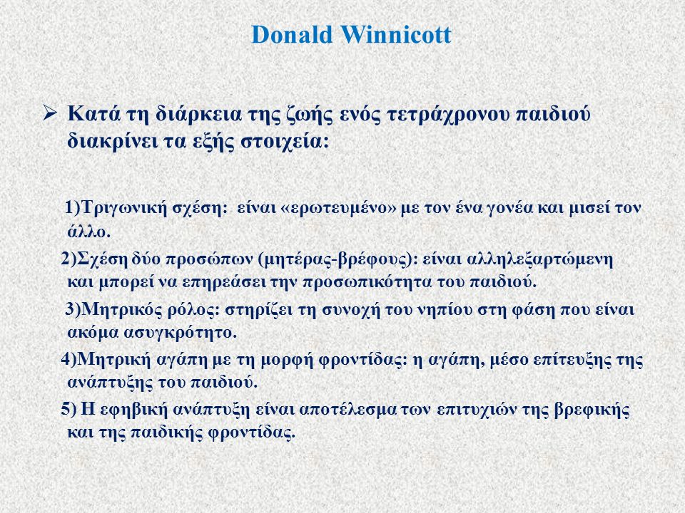 Donald Winnicott  Κατά τη διάρκεια της ζωής ενός τετράχρονου παιδιού διακρίνει τα εξής στοιχεία: 1)Τριγωνική σχέση: είναι «ερωτευμένο» με τον ένα γονέα και μισεί τον άλλο.