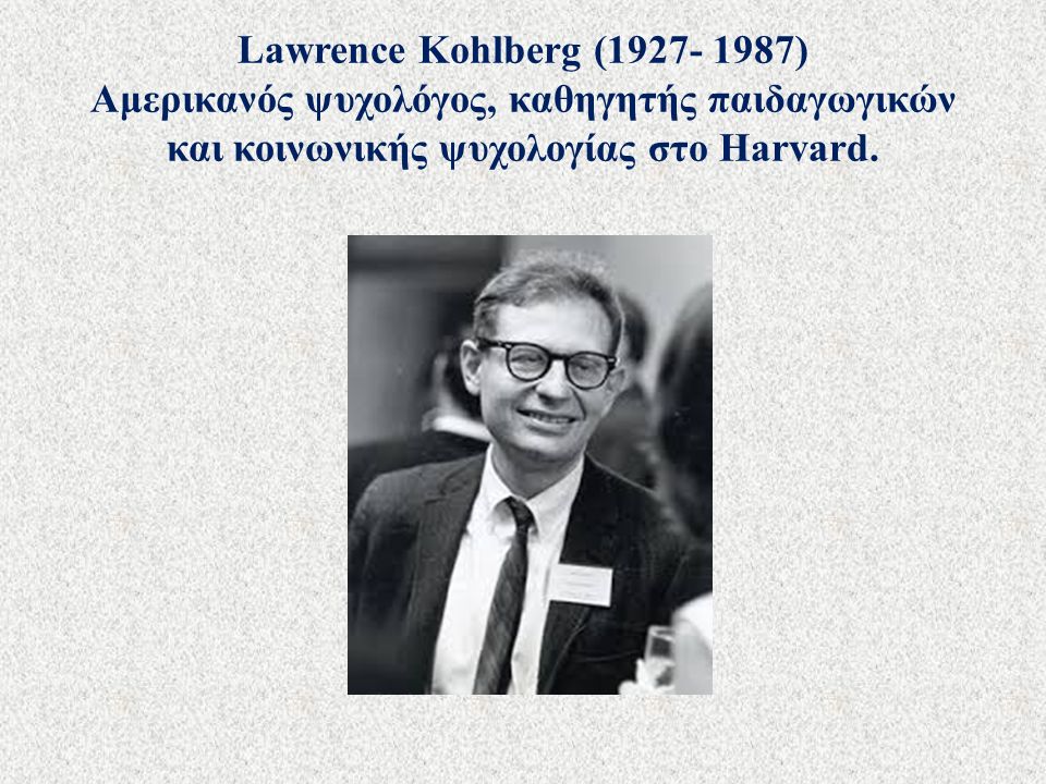 Lawrence Kohlberg ( ) Αμερικανός ψυχολόγος, καθηγητής παιδαγωγικών και κοινωνικής ψυχολογίας στο Harvard.