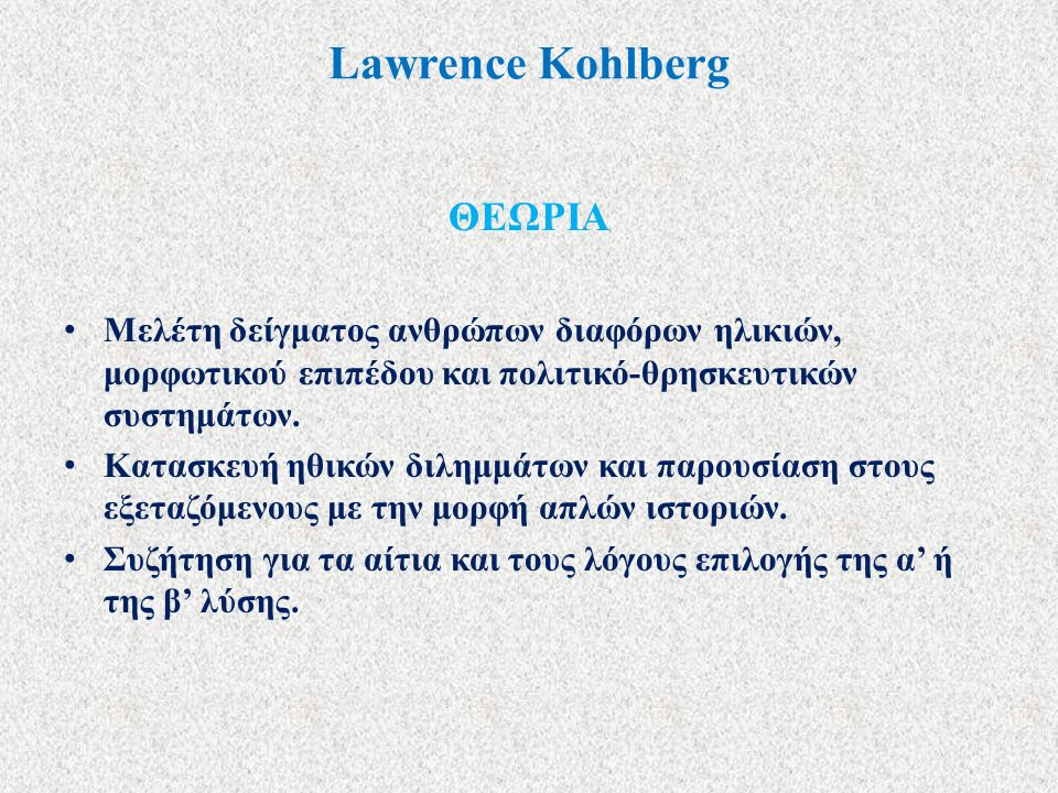 Lawrence Kohlberg ΘΕΩΡΙΑ Μελέτη δείγματος ανθρώπων διαφόρων ηλικιών, μορφωτικού επιπέδου και πολιτικό-θρησκευτικών συστημάτων.
