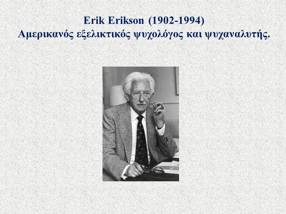 Erik Erikson ( ) Αμερικανός εξελικτικός ψυχολόγος και ψυχαναλυτής.