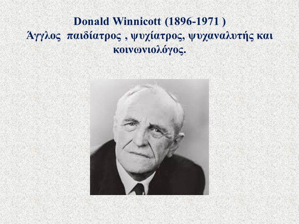 Donald Winnicott ( ) Άγγλος παιδίατρος, ψυχίατρος, ψυχαναλυτής και κοινωνιολόγος.
