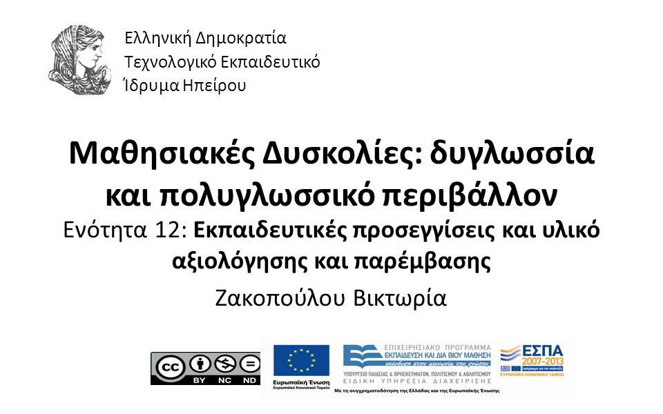 1 Μαθησιακές Δυσκολίες: δυγλωσσία και πολυγλωσσικό περιβάλλον Ενότητα 12: Εκπαιδευτικές προσεγγίσεις και υλικό αξιολόγησης και παρέμβασης Ζακοπούλου Βικτωρία Ελληνική Δημοκρατία Τεχνολογικό Εκπαιδευτικό Ίδρυμα Ηπείρου