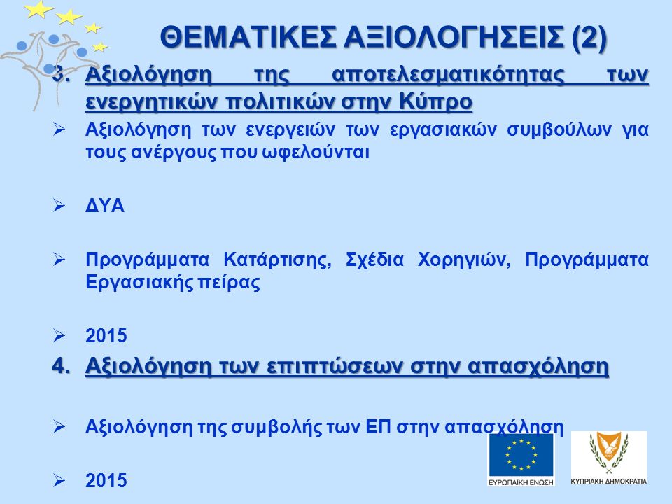 ΘΕΜΑΤΙΚΕΣ ΑΞΙΟΛΟΓΗΣΕΙΣ (2) 3.Αξιολόγηση της αποτελεσματικότητας των ενεργητικών πολιτικών στην Κύπρο  Αξιολόγηση των ενεργειών των εργασιακών συμβούλων για τους ανέργους που ωφελούνται  ΔΥΑ  Προγράμματα Κατάρτισης, Σχέδια Χορηγιών, Προγράμματα Εργασιακής πείρας  Αξιολόγηση των επιπτώσεων στην απασχόληση  Αξιολόγηση της συμβολής των ΕΠ στην απασχόληση  2015