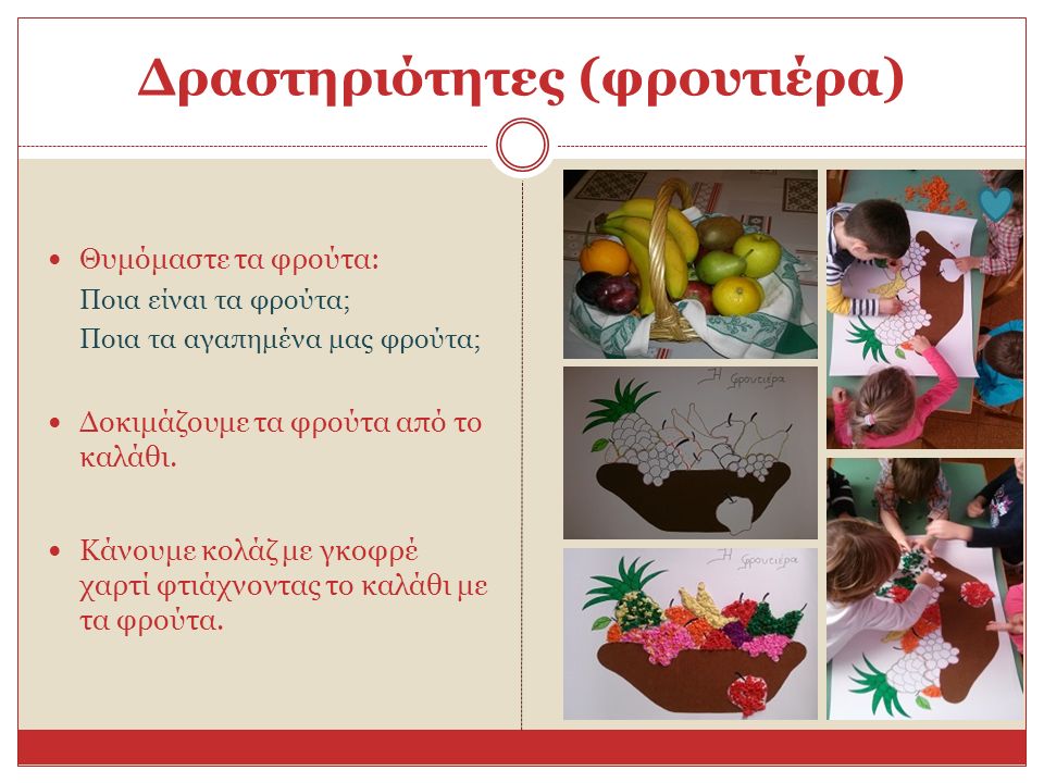 Δραστηριότητες (φρουτιέρα) Θυμόμαστε τα φρούτα: Ποια είναι τα φρούτα; Ποια τα αγαπημένα μας φρούτα; Δοκιμάζουμε τα φρούτα από το καλάθι.
