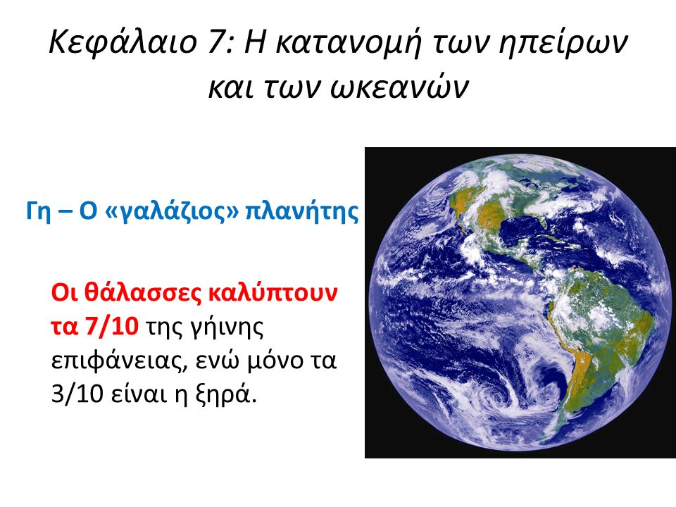 Κεφάλαιο 7: Η κατανομή των ηπείρων και των ωκεανών Γη – Ο «γαλάζιος» πλανήτης Οι θάλασσες καλύπτουν τα 7/10 της γήινης επιφάνειας, ενώ μόνο τα 3/10 είναι η ξηρά.