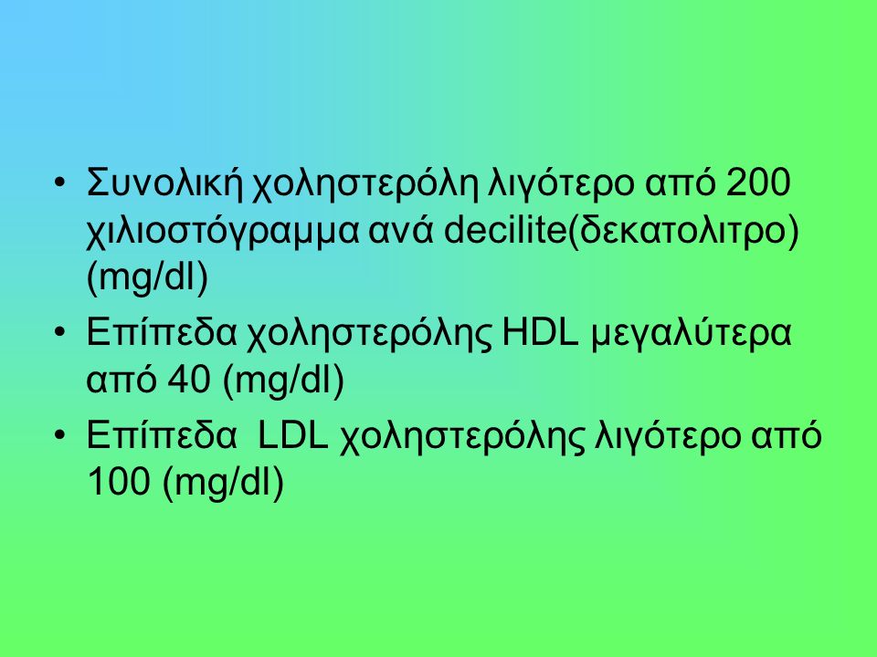Συνολική χοληστερόλη λιγότερο από 200 χιλιοστόγραμμα ανά decilite(δεκατολιτρο) (mg/dl) Επίπεδα χοληστερόλης HDL μεγαλύτερα από 40 (mg/dl) Επίπεδα LDL χοληστερόλης λιγότερο από 100 (mg/dl)