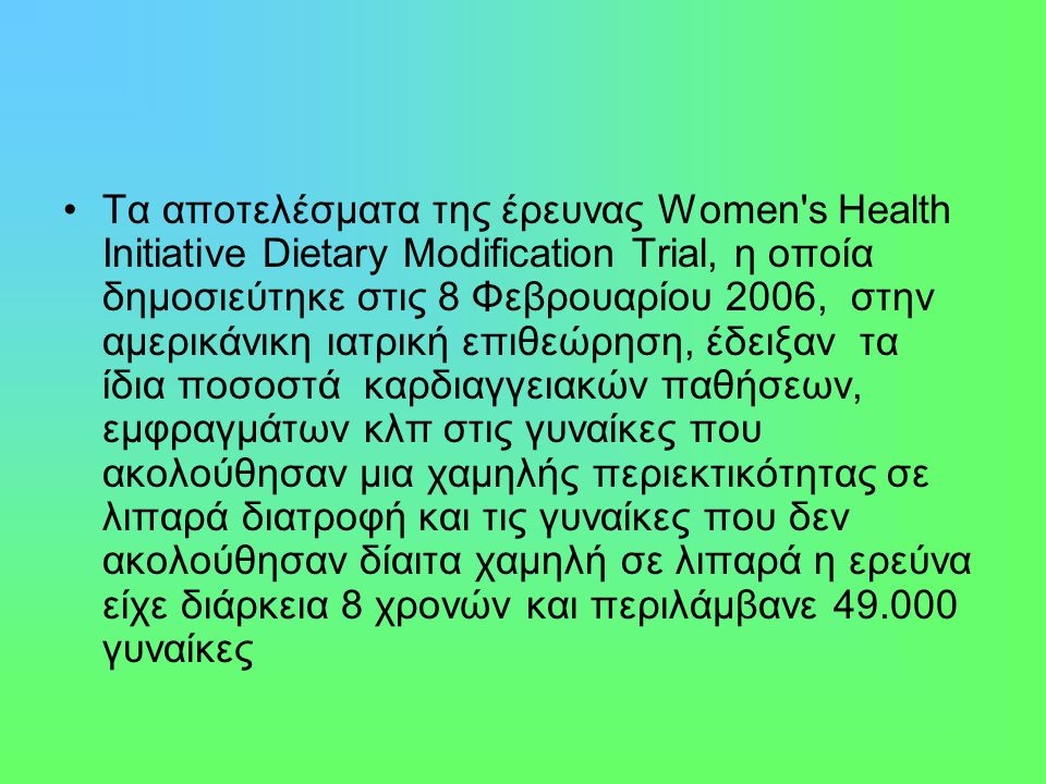 Τα αποτελέσματα της έρευνας Women s Health Initiative Dietary Modification Trial, η οποία δημοσιεύτηκε στις 8 Φεβρουαρίου 2006, στην αμερικάνικη ιατρική επιθεώρηση, έδειξαν τα ίδια ποσοστά καρδιαγγειακών παθήσεων, εμφραγμάτων κλπ στις γυναίκες που ακολούθησαν μια χαμηλής περιεκτικότητας σε λιπαρά διατροφή και τις γυναίκες που δεν ακολούθησαν δίαιτα χαμηλή σε λιπαρά η ερεύνα είχε διάρκεια 8 χρονών και περιλάμβανε γυναίκες