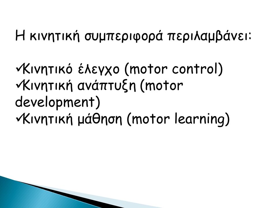 Η κινητική συμπεριφορά περιλαμβάνει: Κινητικό έλεγχο (motor control) Κινητική ανάπτυξη (motor development) Κινητική μάθηση (motor learning)