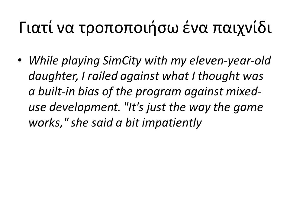 Γιατί να τροποποιήσω ένα παιχνίδι While playing SimCity with my eleven-year-old daughter, I railed against what I thought was a built-in bias of the program against mixed- use development.