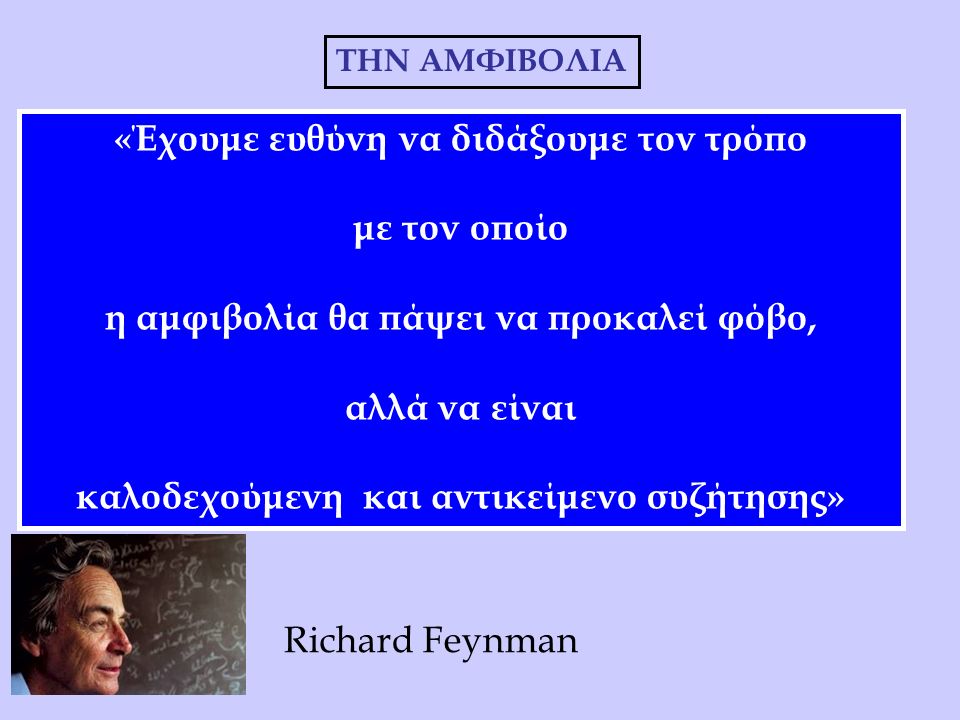 «Έχουμε ευθύνη να διδάξουμε τον τρόπο με τον οποίο η αμφιβολία θα πάψει να προκαλεί φόβο, αλλά να είναι καλοδεχούμενη και αντικείμενο συζήτησης» THN ΑΜΦΙΒΟΛΙΑ Richard Feynman