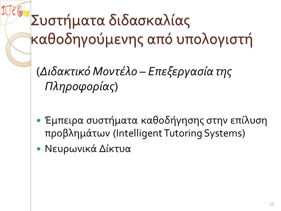 Συστήματα διδασκαλίας καθοδηγούμενης από υπολογιστή ( Διδακτικό Μοντέλο – Επεξεργασία της Πληροφορίας ) Έμπειρα συστήματα καθοδήγησης στην επίλυση προβλημάτων (Intelligent Tutoring Systems) Νευρωνικά Δίκτυα 38