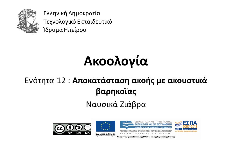 1 Ακοολογία Ενότητα 12 : Αποκατάσταση ακοής με ακουστικά βαρηκοΐας Ναυσικά Ζιάβρα Ελληνική Δημοκρατία Τεχνολογικό Εκπαιδευτικό Ίδρυμα Ηπείρου
