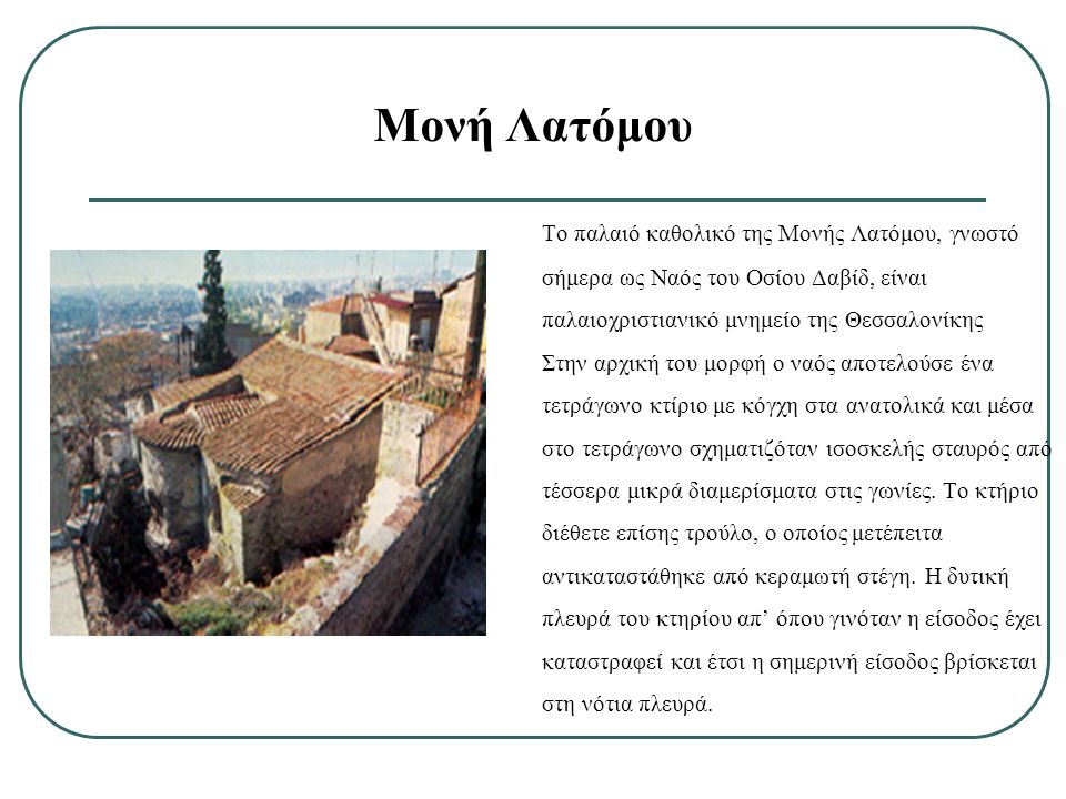 Τo παλαιό καθολικό της Μονής Λατόμου, γνωστό σήμερα ως Ναός του Οσίου Δαβίδ, είναι παλαιοχριστιανικό μνημείο της Θεσσαλονίκης Στην αρχική του μορφή ο ναός αποτελούσε ένα τετράγωνο κτίριο με κόγχη στα ανατολικά και μέσα στο τετράγωνο σχηματιζόταν ισοσκελής σταυρός από τέσσερα μικρά διαμερίσματα στις γωνίες.